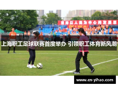 上海职工足球联赛首度举办 引领职工体育新风潮