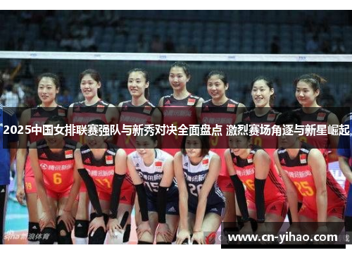 2025中国女排联赛强队与新秀对决全面盘点 激烈赛场角逐与新星崛起
