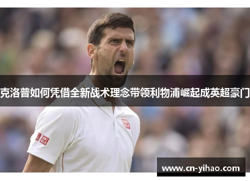 克洛普如何凭借全新战术理念带领利物浦崛起成英超豪门