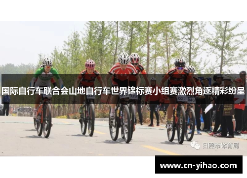 国际自行车联合会山地自行车世界锦标赛小组赛激烈角逐精彩纷呈