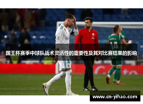 国王杯赛季中球队战术灵活性的重要性及其对比赛结果的影响