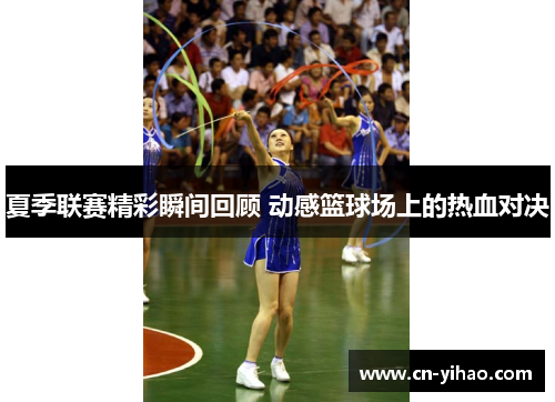 夏季联赛精彩瞬间回顾 动感篮球场上的热血对决