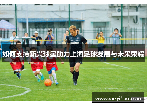 如何支持新兴球星助力上海足球发展与未来荣耀