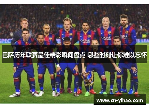 巴萨历年联赛最佳精彩瞬间盘点 哪些时刻让你难以忘怀