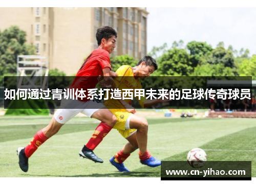 如何通过青训体系打造西甲未来的足球传奇球员