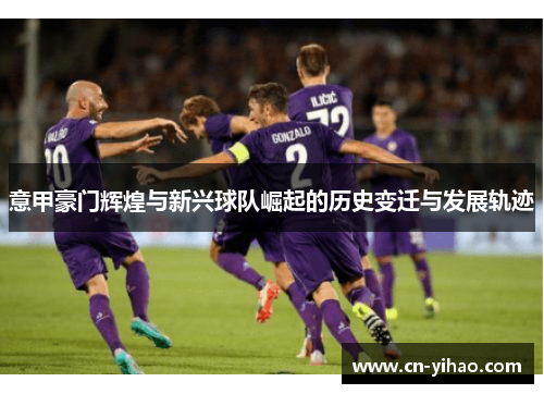 意甲豪门辉煌与新兴球队崛起的历史变迁与发展轨迹