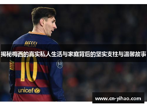 揭秘梅西的真实私人生活与家庭背后的坚实支柱与温馨故事
