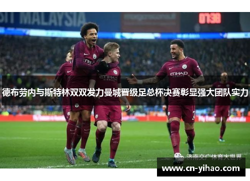 德布劳内与斯特林双双发力曼城晋级足总杯决赛彰显强大团队实力
