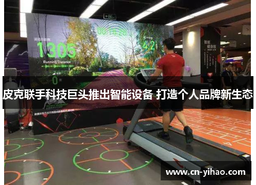 皮克联手科技巨头推出智能设备 打造个人品牌新生态