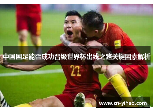 中国国足能否成功晋级世界杯出线之路关键因素解析