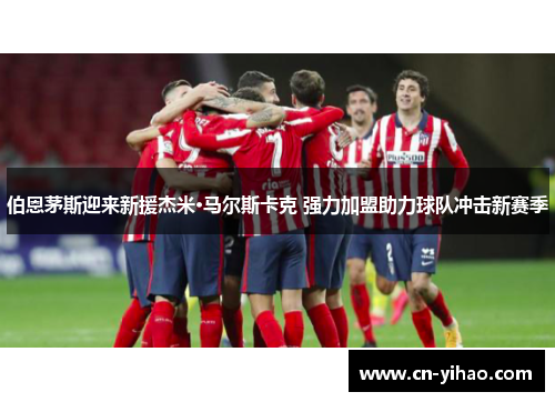 伯恩茅斯迎来新援杰米·马尔斯卡克 强力加盟助力球队冲击新赛季