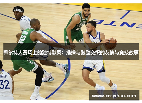 凯尔特人赛场上的独特默契：推搡与鼓励交织的友情与竞技故事