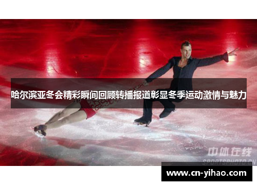 哈尔滨亚冬会精彩瞬间回顾转播报道彰显冬季运动激情与魅力