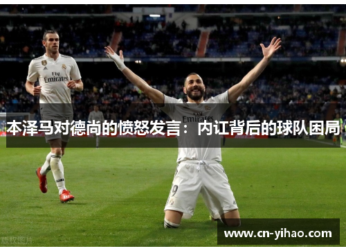 本泽马对德尚的愤怒发言：内讧背后的球队困局