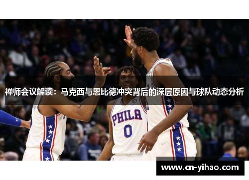 禅师会议解读：马克西与恩比德冲突背后的深层原因与球队动态分析