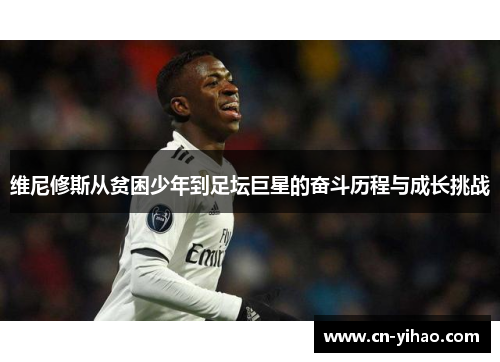 维尼修斯从贫困少年到足坛巨星的奋斗历程与成长挑战