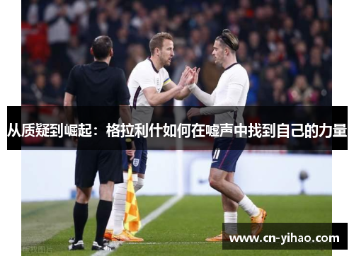 从质疑到崛起：格拉利什如何在嘘声中找到自己的力量