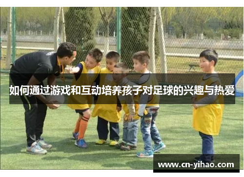 如何通过游戏和互动培养孩子对足球的兴趣与热爱