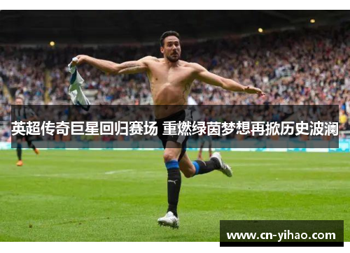 英超传奇巨星回归赛场 重燃绿茵梦想再掀历史波澜