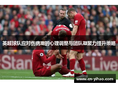英超球队应对伤病潮的心理调整与团队凝聚力提升策略