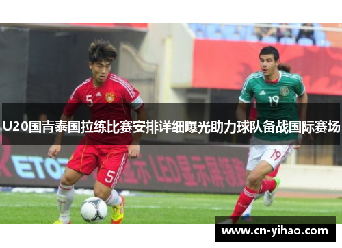 U20国青泰国拉练比赛安排详细曝光助力球队备战国际赛场