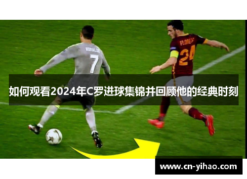 如何观看2024年C罗进球集锦并回顾他的经典时刻
