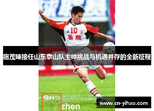 宿茂臻接任山东泰山队主帅挑战与机遇并存的全新征程