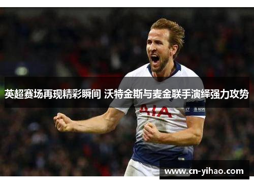 英超赛场再现精彩瞬间 沃特金斯与麦金联手演绎强力攻势