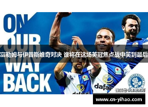 富勒姆与伊普斯维奇对决 谁将在这场英冠焦点战中笑到最后