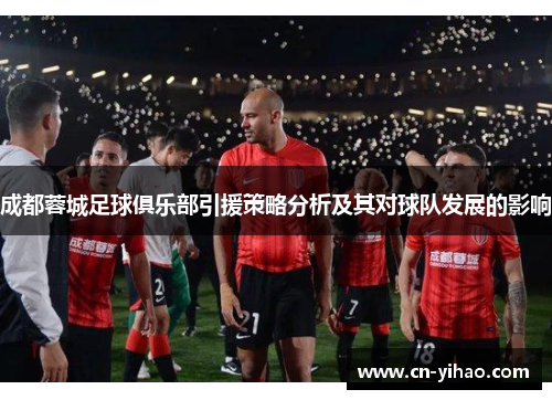 成都蓉城足球俱乐部引援策略分析及其对球队发展的影响