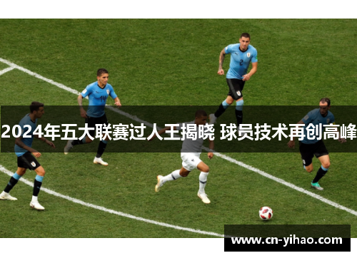 2024年五大联赛过人王揭晓 球员技术再创高峰
