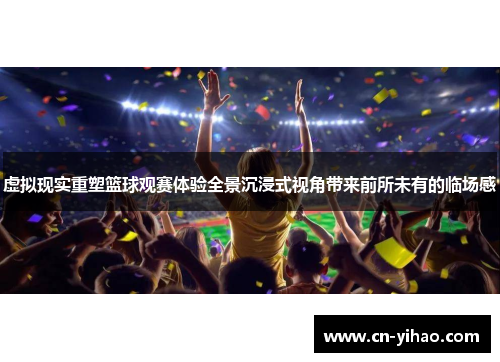 虚拟现实重塑篮球观赛体验全景沉浸式视角带来前所未有的临场感