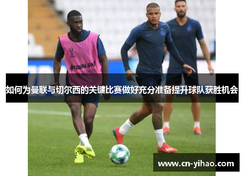 如何为曼联与切尔西的关键比赛做好充分准备提升球队获胜机会