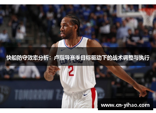 快船防守效率分析：卢指导赛季目标驱动下的战术调整与执行