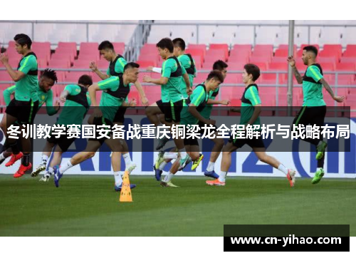 冬训教学赛国安备战重庆铜梁龙全程解析与战略布局