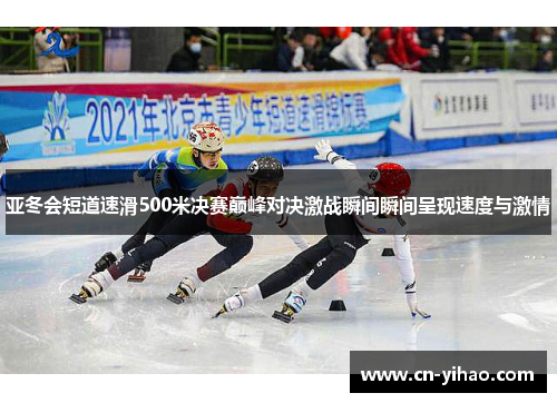 亚冬会短道速滑500米决赛巅峰对决激战瞬间瞬间呈现速度与激情