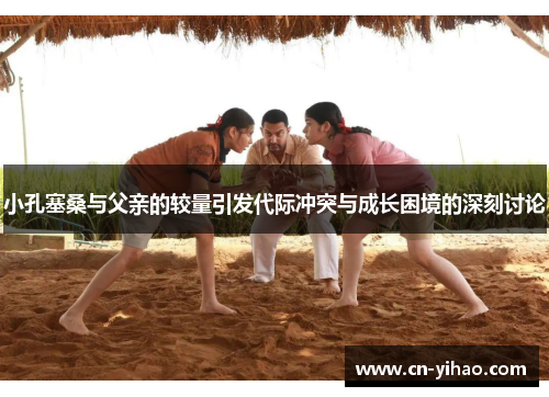 小孔塞桑与父亲的较量引发代际冲突与成长困境的深刻讨论