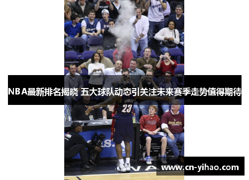 NBA最新排名揭晓 五大球队动态引关注未来赛季走势值得期待