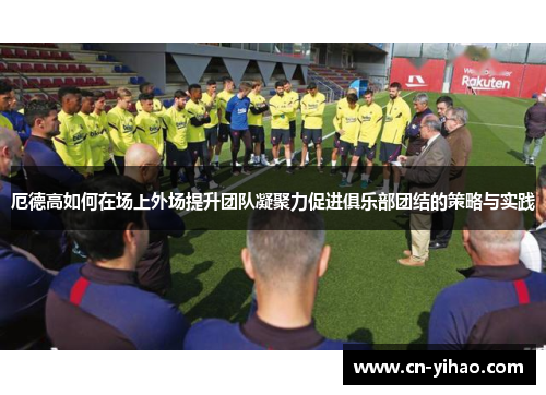 厄德高如何在场上外场提升团队凝聚力促进俱乐部团结的策略与实践