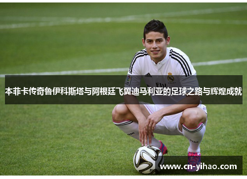 本菲卡传奇鲁伊科斯塔与阿根廷飞翼迪马利亚的足球之路与辉煌成就