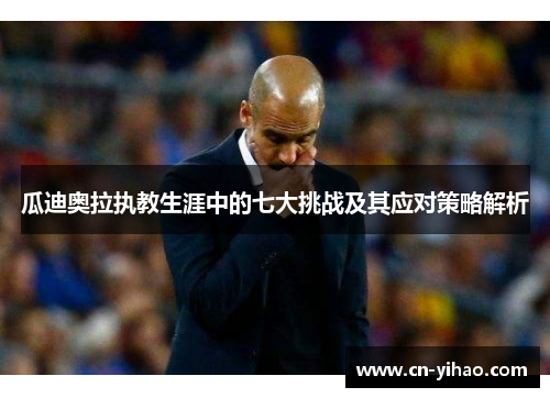 瓜迪奥拉执教生涯中的七大挑战及其应对策略解析
