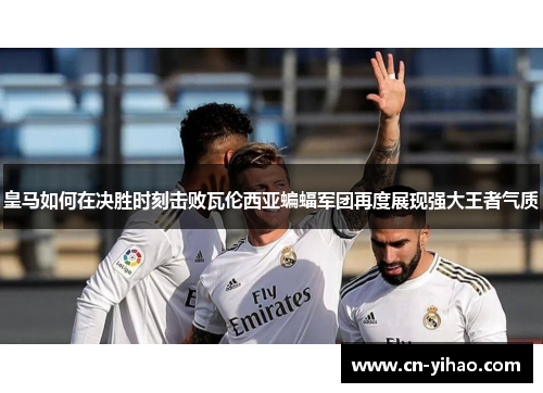 皇马如何在决胜时刻击败瓦伦西亚蝙蝠军团再度展现强大王者气质