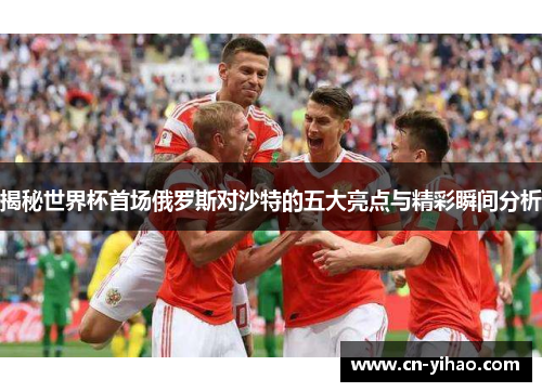 揭秘世界杯首场俄罗斯对沙特的五大亮点与精彩瞬间分析