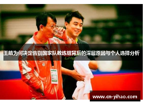 王皓为何决定告别国家队教练组背后的深层原因与个人选择分析
