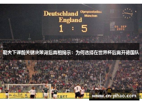勒夫下课前关键决策背后真相揭示：为何选择在世界杯后离开德国队