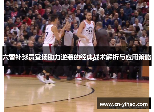 六替补球员登场助力逆袭的经典战术解析与应用策略