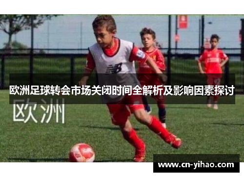 欧洲足球转会市场关闭时间全解析及影响因素探讨