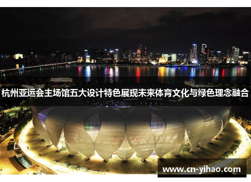 杭州亚运会主场馆五大设计特色展现未来体育文化与绿色理念融合