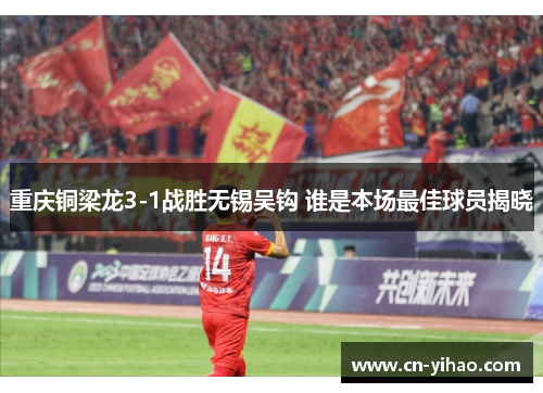 重庆铜梁龙3-1战胜无锡吴钩 谁是本场最佳球员揭晓
