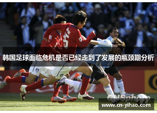 韩国足球面临危机是否已经走到了发展的瓶颈期分析